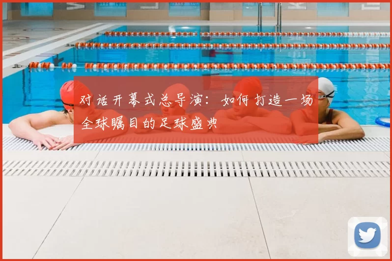 对话开幕式总导演:如何打造一场全球瞩目的足球盛典
