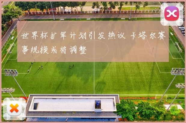 世界杯扩军计划引发热议 卡塔尔赛事规模或将调整