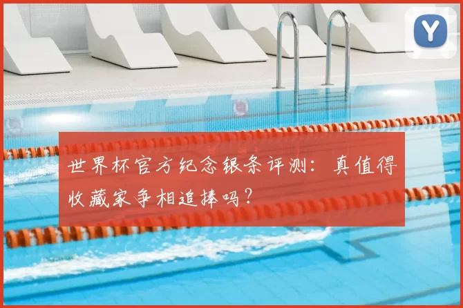 世界杯官方纪念银条评测：真值得收藏家争相追捧吗？