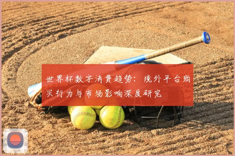 世界杯数字消费趋势：境外平台购买行为与市场影响深度研究