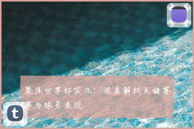 聚焦世界杯实况:深度解析关键赛事与球员表现