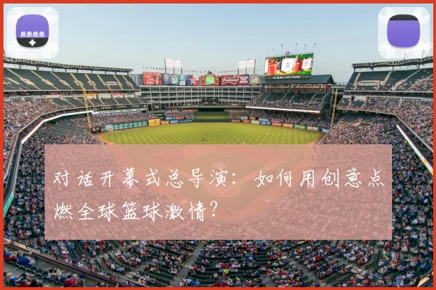 对话开幕式总导演:如何用创意点燃全球篮球激情?