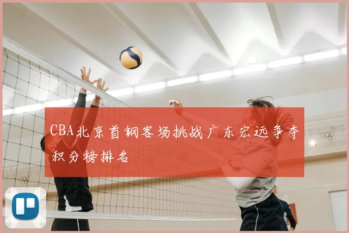 CBA北京首钢客场挑战广东宏远争夺积分榜排名