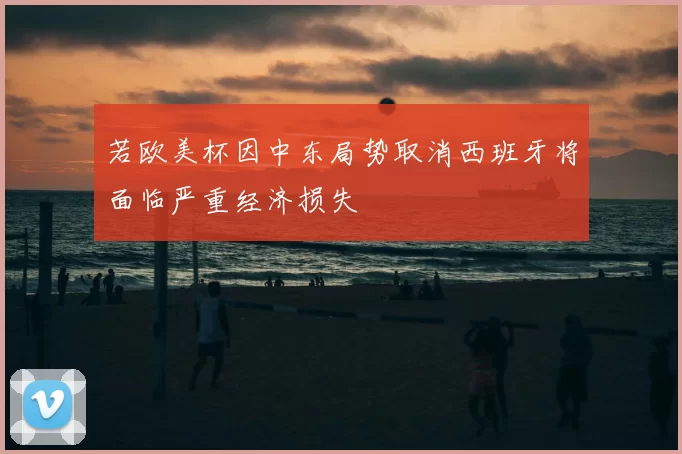 若欧美杯因中东局势取消西班牙将面临严重经济损失