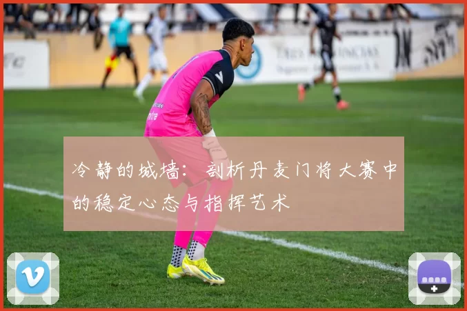 冷静的城墙：剖析丹麦门将大赛中的稳定心态与指挥艺术