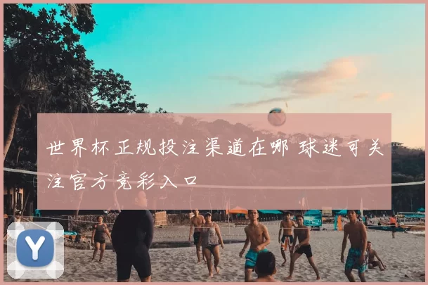 世界杯正规投注渠道在哪 球迷可关注官方竞彩入口