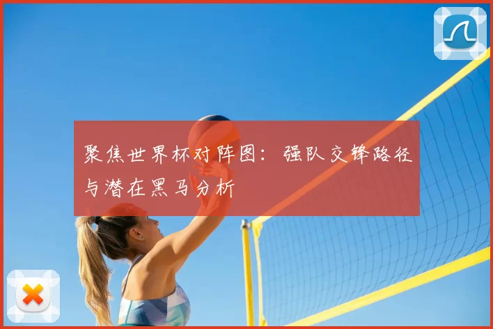聚焦世界杯对阵图:强队交锋路径与潜在黑马分析