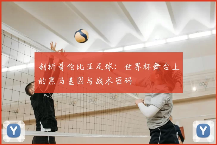 剖析哥伦比亚足球:世界杯舞台上的黑马基因与战术密码