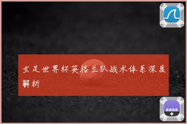 女足世界杯英格兰队战术体系深度解析