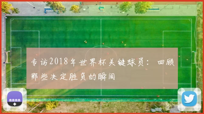 专访2018年世界杯关键球员:回顾那些决定胜负的瞬间