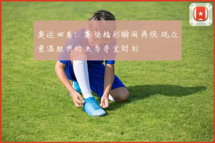 奥运回看：赛场精彩瞬间再现 观众重温经典对决与夺金时刻