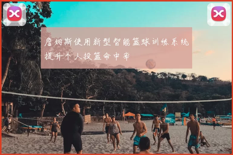詹姆斯使用新型智能篮球训练系统提升个人投篮命中率