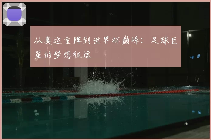 从奥运金牌到世界杯巅峰：足球巨星的梦想征途