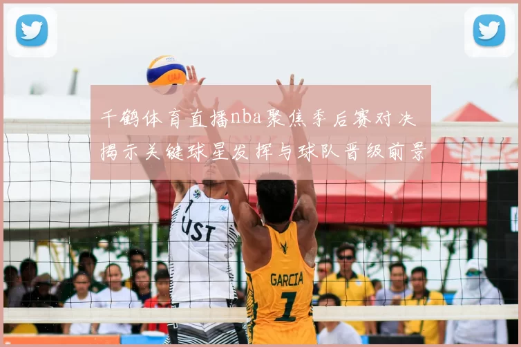 千鹤体育直播nba聚焦季后赛对决 揭示关键球星发挥与球队晋级前景