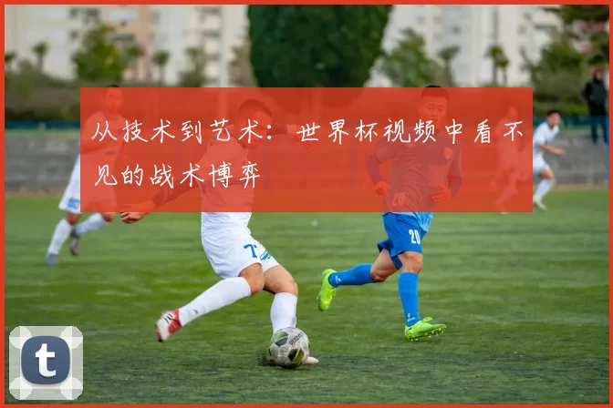 从技术到艺术：世界杯视频中看不见的战术博弈