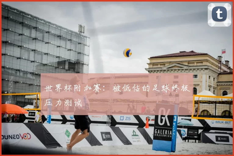世界杯附加赛:被低估的足球终极压力测试