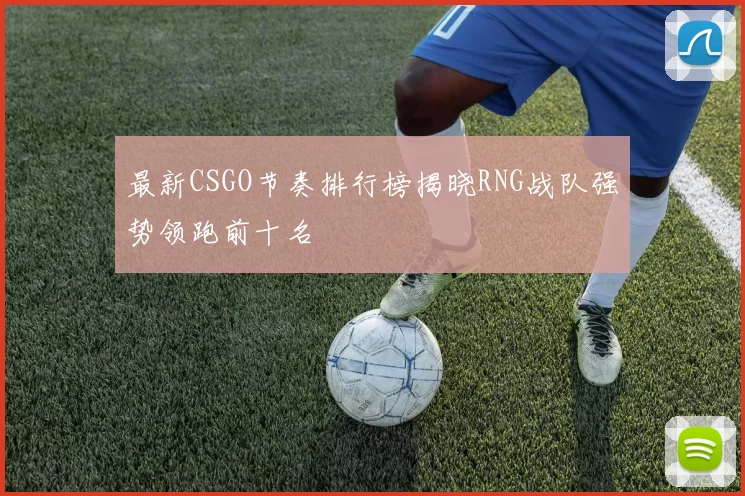 最新CSGO节奏排行榜揭晓RNG战队强势领跑前十名