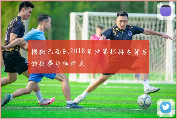 揭秘巴西队2018年世界杯排名背后的故事与转折点