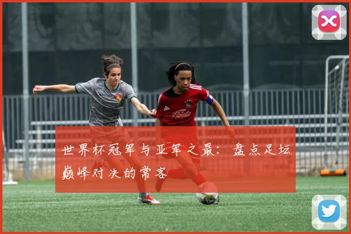 世界杯冠军与亚军之最：盘点足坛巅峰对决的常客