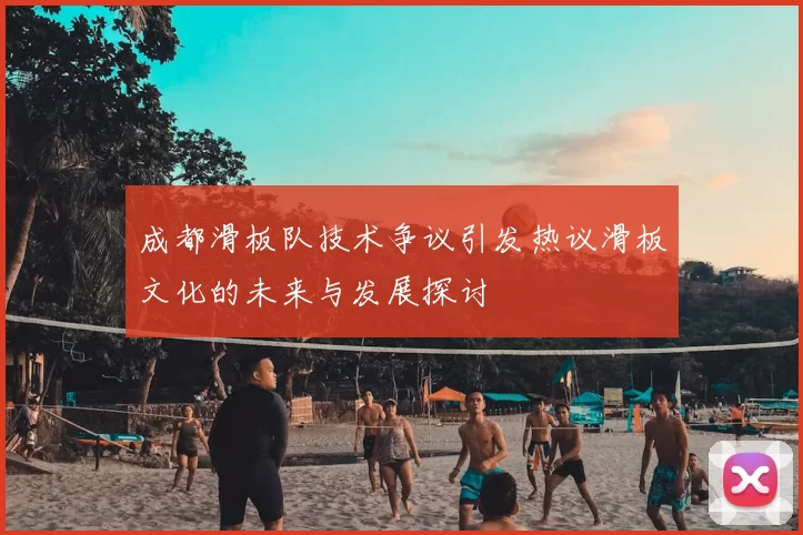 成都滑板队技术争议引发热议滑板文化的未来与发展探讨