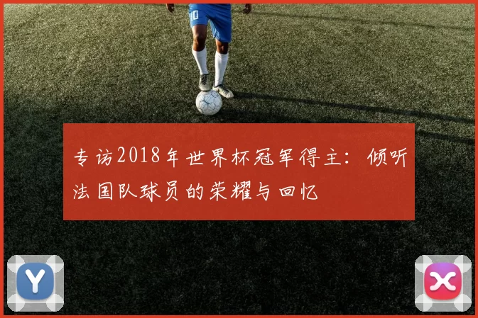 专访2018年世界杯冠军得主:倾听法国队球员的荣耀与回忆