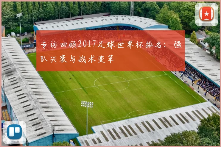 专访回顾2017足球世界杯排名：强队兴衰与战术变革