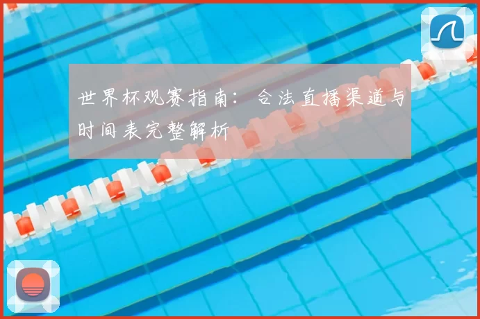 世界杯观赛指南:合法直播渠道与时间表完整解析