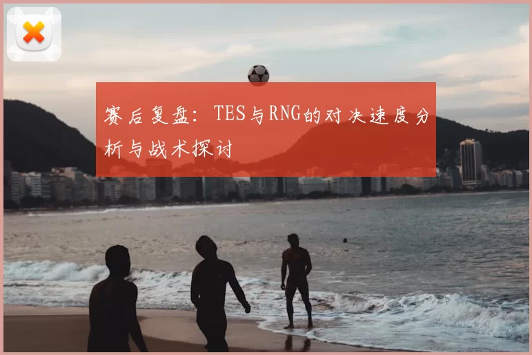 赛后复盘：TES与RNG的对决速度分析与战术探讨