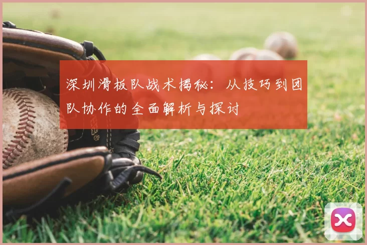 深圳滑板队战术揭秘：从技巧到团队协作的全面解析与探讨