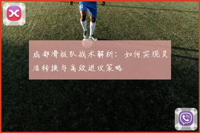 成都滑板队战术解析：如何实现灵活转换与高效进攻策略