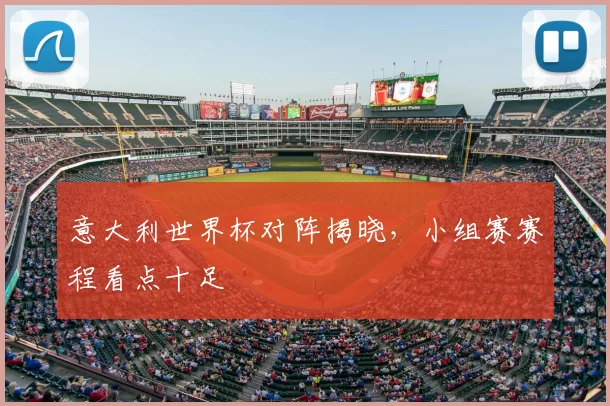 意大利世界杯对阵揭晓，小组赛赛程看点十足