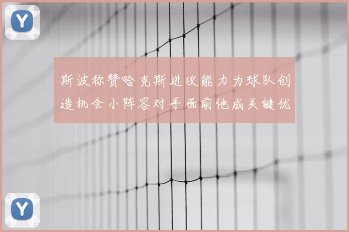 斯波称赞哈克斯进攻能力为球队创造机会小阵容对手面前他成关键优势