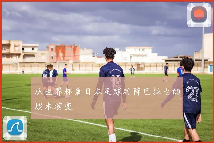 从世界杯看日本足球对阵巴拉圭的战术演变