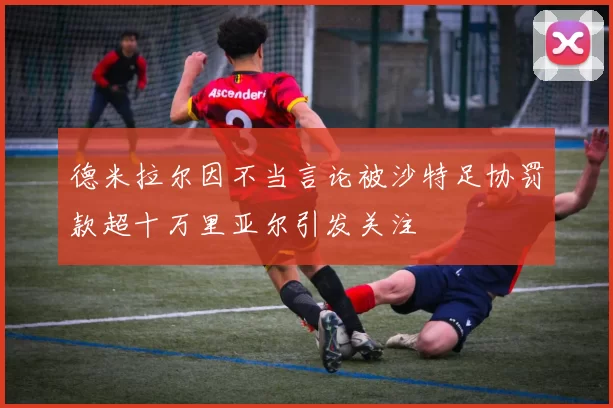 德米拉尔因不当言论被沙特足协罚款超十万里亚尔引发关注