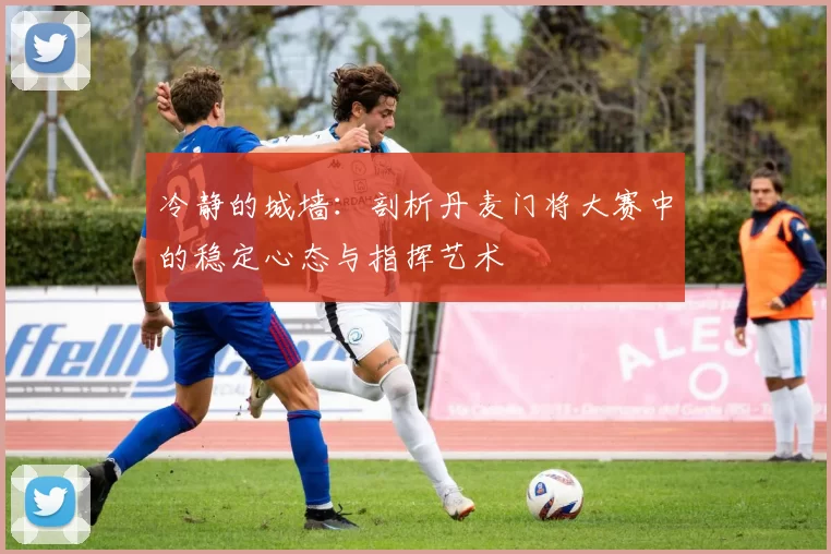 冷静的城墙：剖析丹麦门将大赛中的稳定心态与指挥艺术