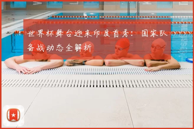 世界杯舞台迎来印度首秀:国家队备战动态全解析