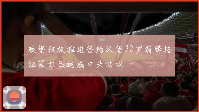 狼堡积极推进签约汉堡32岁前锋格拉策尔已达成口头协议