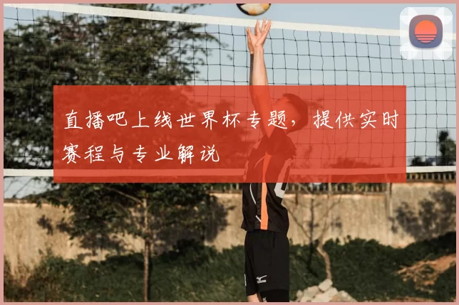 直播吧上线世界杯专题，提供实时赛程与专业解说