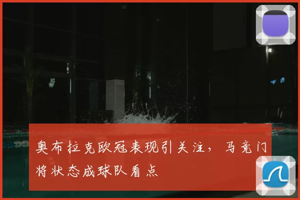 奥布拉克欧冠表现引关注，马竞门将状态成球队看点