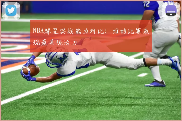 NBA球星实战能力对比：谁的比赛表现最具统治力
