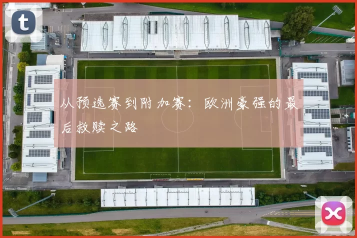 从预选赛到附加赛：欧洲豪强的最后救赎之路