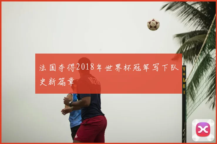 法国夺得2018年世界杯冠军写下队史新篇章