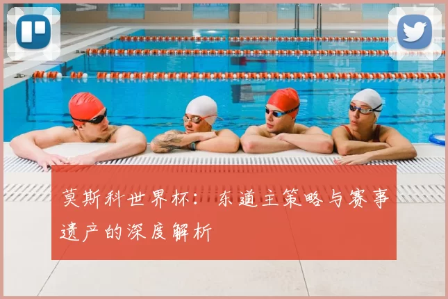 莫斯科世界杯：东道主策略与赛事遗产的深度解析
