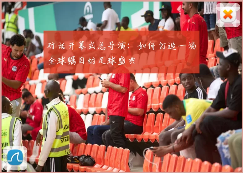 对话开幕式总导演:如何打造一场全球瞩目的足球盛典