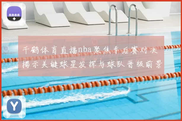 千鹤体育直播nba聚焦季后赛对决 揭示关键球星发挥与球队晋级前景