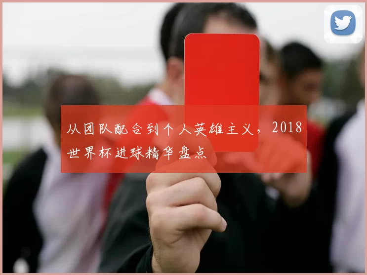 从团队配合到个人英雄主义,2018世界杯进球精华盘点