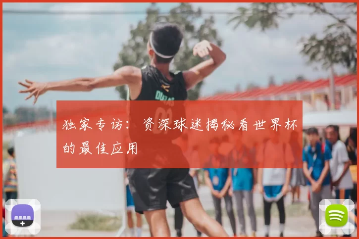 独家专访：资深球迷揭秘看世界杯的最佳应用