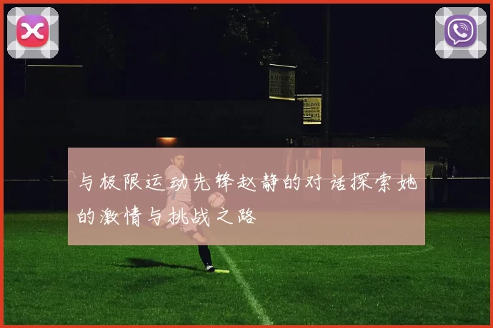 与极限运动先锋赵静的对话探索她的激情与挑战之路
