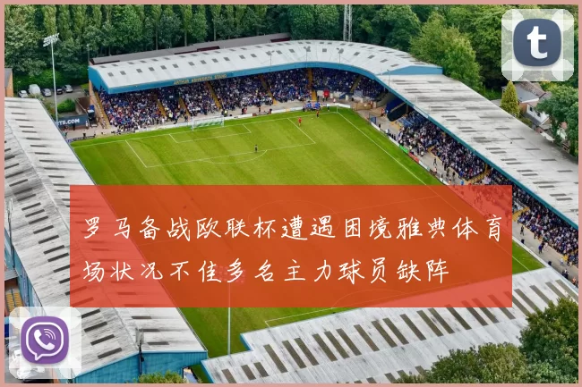罗马备战欧联杯遭遇困境雅典体育场状况不佳多名主力球员缺阵