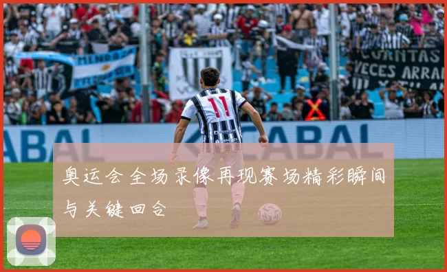 奥运会全场录像再现赛场精彩瞬间与关键回合